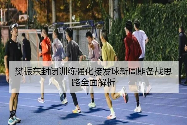 樊振东封闭训练强化接发球新周期备战思路全面解析