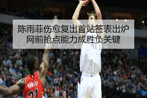 陈雨菲伤愈复出首站签表出炉 网前抢点能力成胜负关键