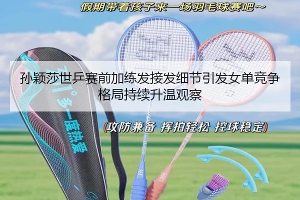 孙颖莎世乒赛前加练发接发细节引发女单竞争格局持续升温观察